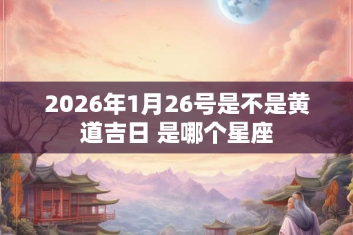2026年1月26号是不是黄道吉日 是哪个星座