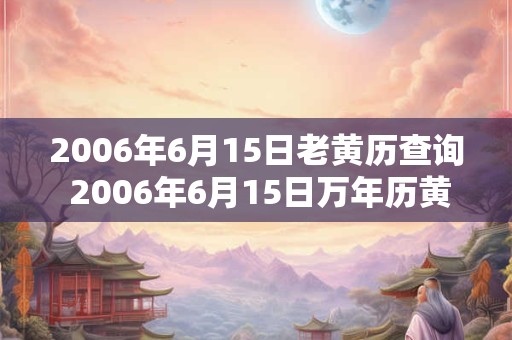 2006年6月15日老黄历查询 2006年6月15日万年历黄道吉日