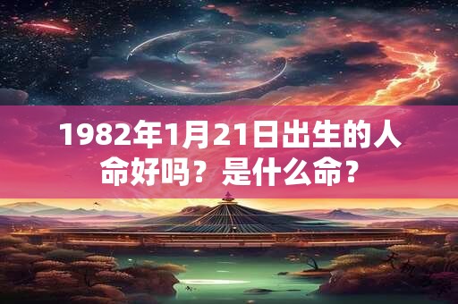 1982年1月21日出生的人命好吗?是什么命? 1982年1月21日出生的人命好吗?是什么命?
