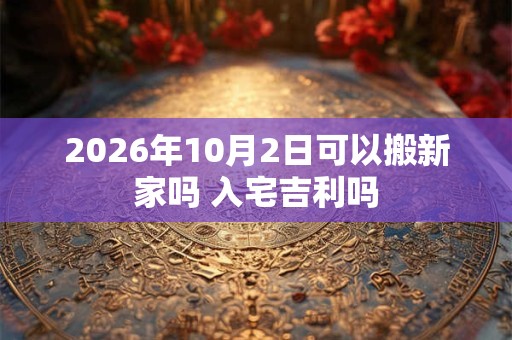 2026年10月2日可以搬新家吗 入宅吉利吗