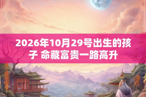 2026年10月29号出生的孩子 命藏富贵一路高升