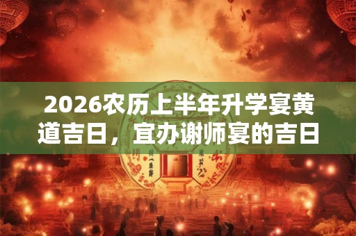 2026农历上半年升学宴黄道吉日,宜办谢师宴的吉日 2026农历上半年升学宴黄道吉日,宜办谢师宴的吉日