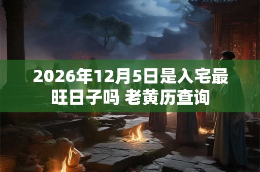 2026年12月5日是入宅最旺日子吗 老黄历查询