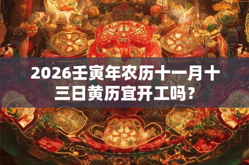 2026壬寅年农历十一月十三日黄历宜开工吗？
