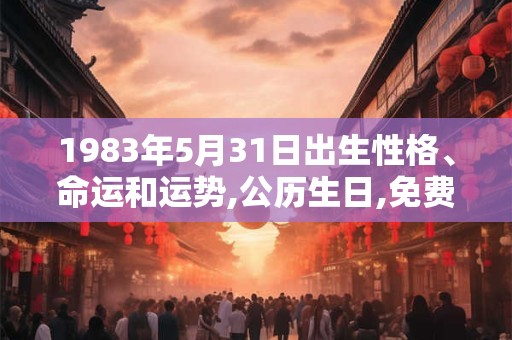 1983年5月31日出生性格、命运和运势,公历生日,免费算命 1983年5月31日出生性格、命运和运势,公历生日,免费算命