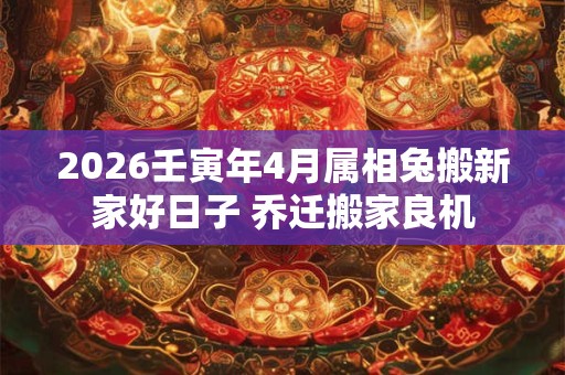 2026壬寅年4月属相兔搬新家好日子 乔迁搬家良机