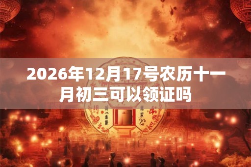 2026年12月17号农历十一月初三可以领证吗 2026年12月17号农历十一月初三可以领证吗