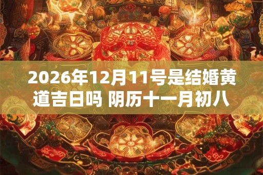 2026年12月11号是结婚黄道吉日吗 阴历十一月初八宜嫁娶吗