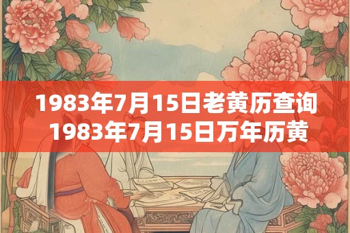 1983年7月15日老黄历查询 1983年7月15日万年历黄道吉日 1983年7月15日老黄历查询 1983年7月15日万年历黄道吉日