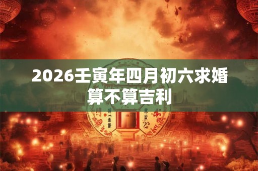 2026壬寅年四月初六求婚算不算吉利