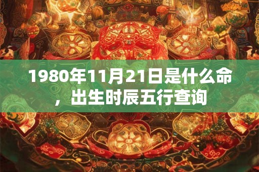 1980年11月21日是什么命,出生时辰五行查询 1980年11月21日是什么命,出生时辰五行查询