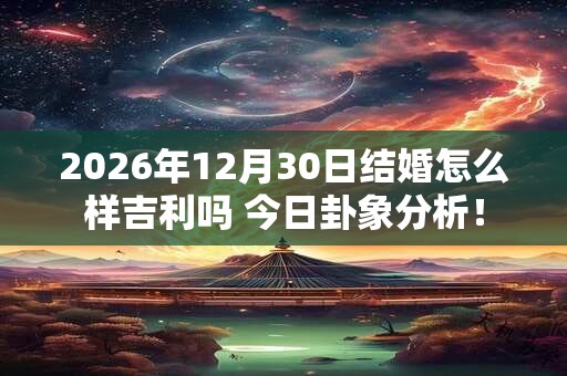 2026年12月30日结婚怎么样吉利吗 今日卦象分析！