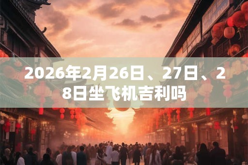 2026年2月26日、27日、28日坐飞机吉利吗