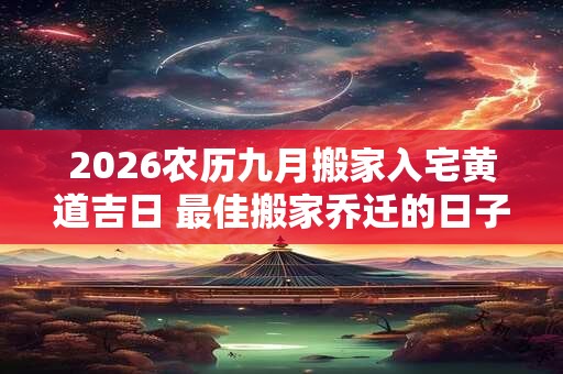 2026农历九月搬家入宅黄道吉日 最佳搬家乔迁的日子