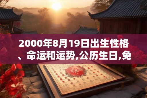 2000年8月19日出生性格、命运和运势,公历生日,免费算命 2000年8月19日出生性格、命运和运势,公历生日,免费算命
