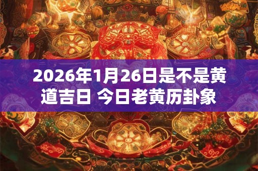 2026年1月26日是不是黄道吉日 今日老黄历卦象