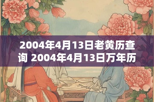 2004年4月13日老黄历查询 2004年4月13日万年历黄道吉日