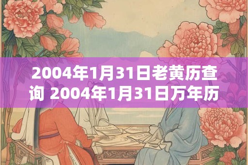 2004年1月31日老黄历查询 2004年1月31日万年历黄道吉日