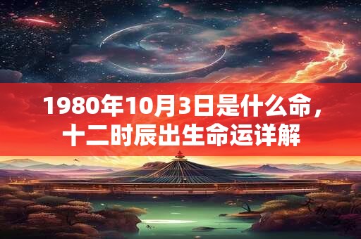 1980年10月3日是什么命，十二时辰出生命运详解