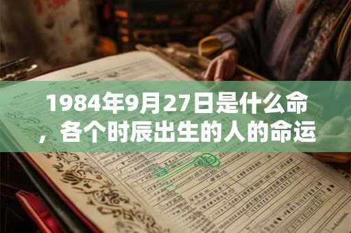 1984年9月27日是什么命，各个时辰出生的人的命运