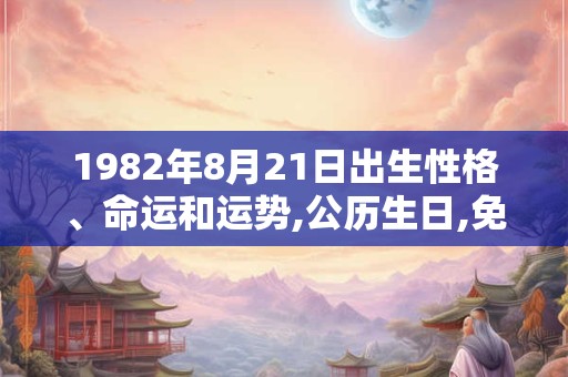 1982年8月21日出生性格、命运和运势,公历生日,免费算命 1982年8月21日出生性格、命运和运势,公历生日,免费算命