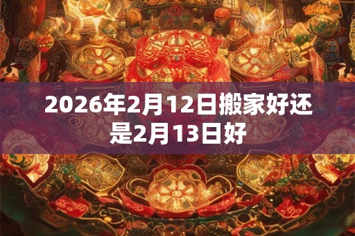 2026年2月12日搬家好还是2月13日好