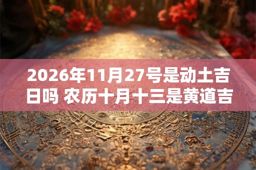 2026年11月27号是动土吉日吗 农历十月十三是黄道吉日吗