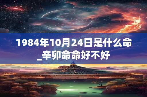 1984年10月24日是什么命_辛卯命命好不好 1984年10月24日是什么命_辛卯命命好不好