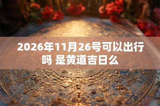 2026年11月26号可以出行吗 是黄道吉日么