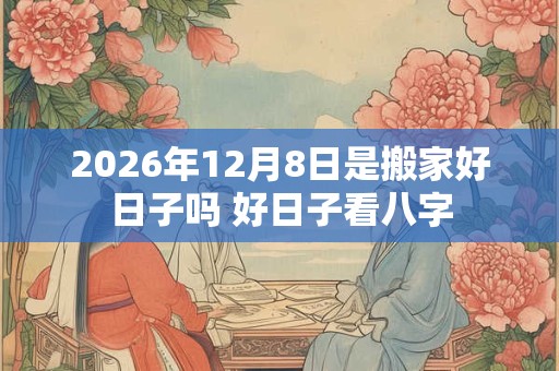 2026年12月8日是搬家好日子吗 好日子看八字