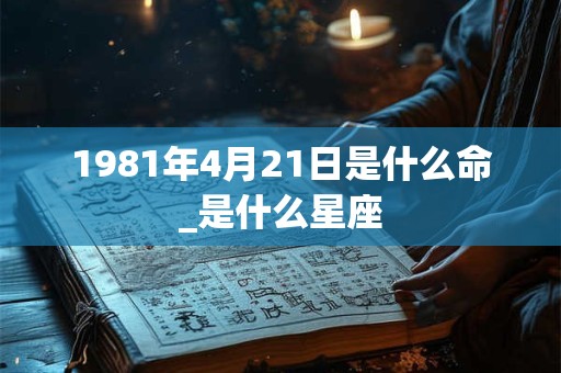 1981年4月21日是什么命_是什么星座 1981年4月21日是什么命_是什么星座