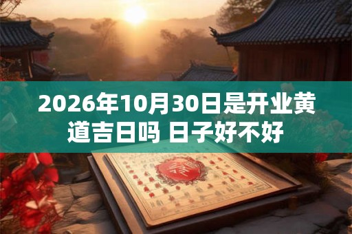 2026年10月30日是开业黄道吉日吗 日子好不好 2026年10月30日是开业黄道吉日吗 日子好不好