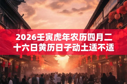 2026壬寅虎年农历四月二十六日黄历日子动土适不适合？