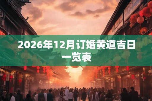 2026年12月订婚黄道吉日一览表