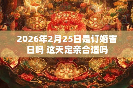 2026年2月25日是订婚吉日吗 这天定亲合适吗