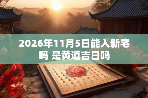2026年11月5日能入新宅吗 是黄道吉日吗 2026年11月5日能入新宅吗 是黄道吉日吗