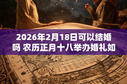 2026年2月18日可以结婚吗 农历正月十八举办婚礼如何