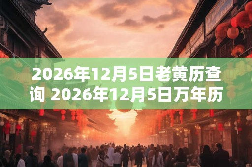 2026年12月5日老黄历查询 2026年12月5日万年历黄道吉日