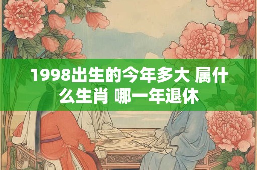 1998出生的今年多大 属什么生肖 哪一年退休 1998出生的今年多大 属什么生肖 哪一年退休