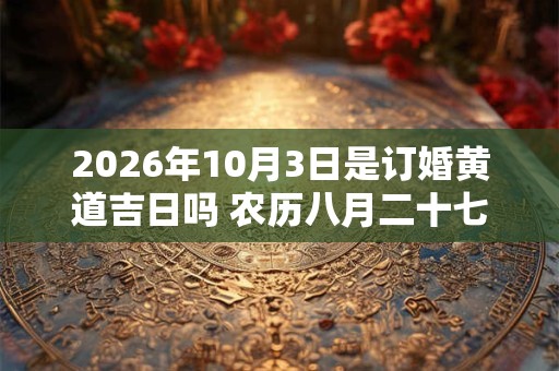 2026年10月3日是订婚黄道吉日吗 农历八月二十七日子好吗