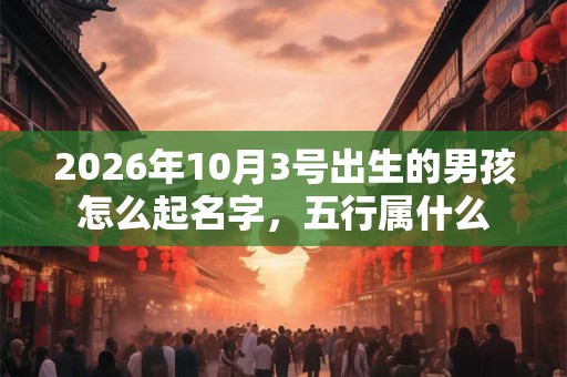 2026年10月3号出生的男孩怎么起名字，五行属什么