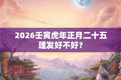 2026壬寅虎年正月二十五理发好不好？