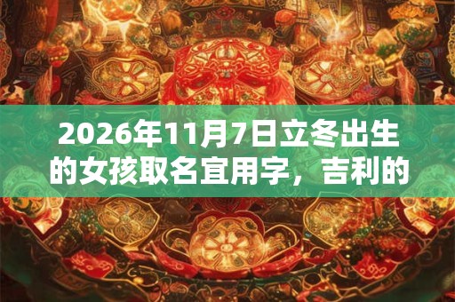 2026年11月7日立冬出生的女孩取名宜用字，吉利的女孩名字