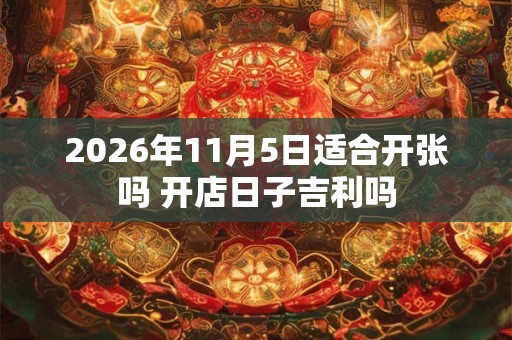 2026年11月5日适合开张吗 开店日子吉利吗 2026年11月5日适合开张吗 开店日子吉利吗