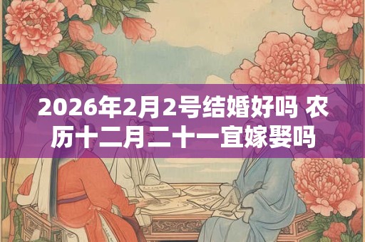 2026年2月2号结婚好吗 农历十二月二十一宜嫁娶吗 2026年2月2号结婚好吗 农历十二月二十一宜嫁娶吗