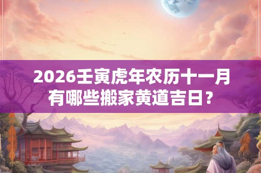 2026壬寅虎年农历十一月有哪些搬家黄道吉日？
