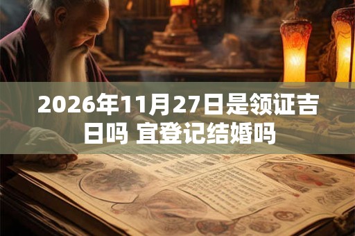2026年11月27日是领证吉日吗 宜登记结婚吗 2026年11月27日是领证吉日吗 宜登记结婚吗