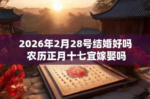 2026年2月28号结婚好吗 农历正月十七宜嫁娶吗