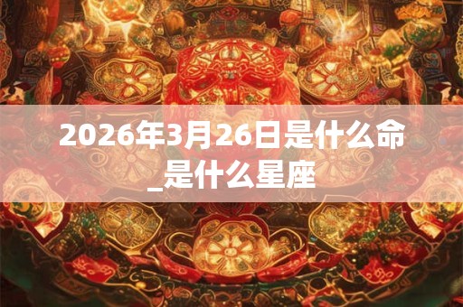 2026年3月26日是什么命_是什么星座