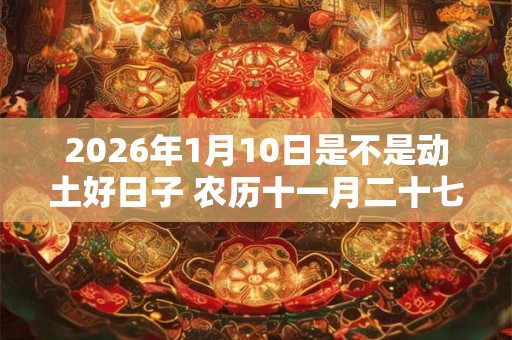 2026年1月10日是不是动土好日子 农历十一月二十七能动土吗